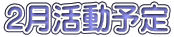 2月活動予定